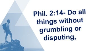 Phil. 2:14- Do all
things without
grumbling or
disputing,
 