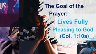 The Goal of the
Prayer:
Lives Fully
Pleasing to God
(Col. 1:10a)
 