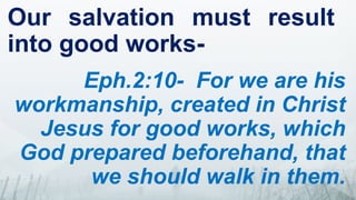Our salvation must result
into good works-
Eph.2:10- For we are his
workmanship, created in Christ
Jesus for good works, which
God prepared beforehand, that
we should walk in them.
 