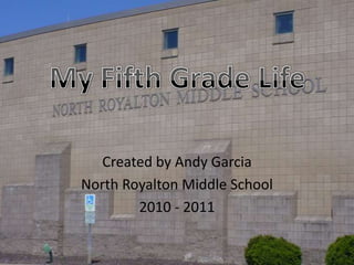 Created by Andy Garcia North Royalton Middle School  2010 - 2011 My Fifth Grade Life  