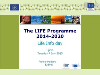 The LIFE Programme
2014-2020
Life Info day
Aurelio Politano
EASME
Spain
Tuesday 7 July 2015
 