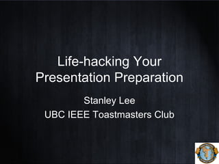 Life-hacking Your
Presentation Preparation
Stanley Lee
UBC IEEE Toastmasters Club
 