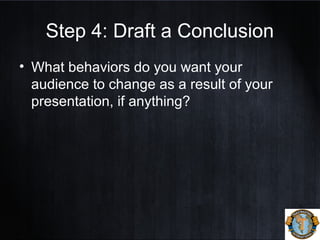 Step 4: Draft a Conclusion
• What behaviors do you want your
audience to change as a result of your
presentation, if anything?
 