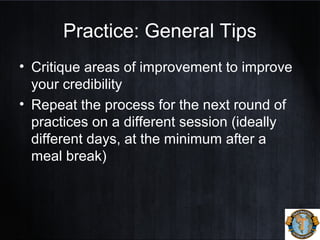 Practice: General Tips
• Critique areas of improvement to improve
your credibility
• Repeat the process for the next round of
practices on a different session (ideally
different days, at the minimum after a
meal break)
 