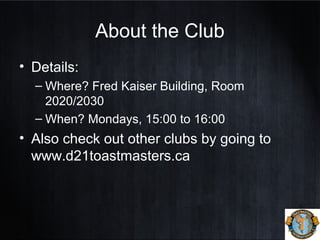 About the Club
• Details:
– Where? Fred Kaiser Building, Room
2020/2030
– When? Mondays, 15:00 to 16:00
• Also check out other clubs by going to
www.d21toastmasters.ca
 