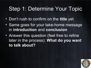 Step 1: Determine Your Topic
• Don’t rush to confirm on the title yet
• Same goes for your take-home message
in introduction and conclusion
• Answer this question (feel free to refine
later in the process): What do you want
to talk about?
 