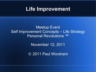 Life Improvement Meetup Event Self Improvement Concepts – Life Strategy Personal Revolutions ™ November 12, 2011 ©  2011  Paul Worsham 