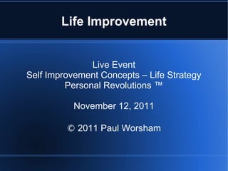 Life Improvement


               Live Event
Self Improvement Concepts – Life Strategy
         Personal Revolutions ™

           November 12, 2011

         © 2011 Paul Worsham
 