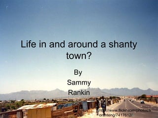 Life in and around a shanty
town?
By
Sammy
Rankin
http://www.flickr.com/photos/k
oranteng/7417612//
 