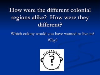 How were the different colonial regions alike?  How were they different? Which colony would you have wanted to live in? Why? 