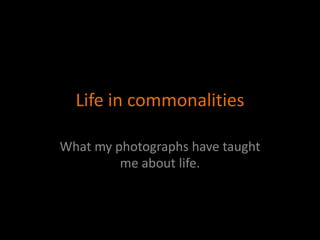 Life in commonalities

What my photographs have taught
         me about life.
 