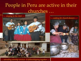 People in Peru are active in their churches … …  singing in the choir … ... cooking for church dinners … …  attending worship services  & fellowshipping together … 