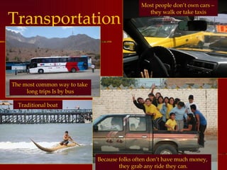 Transportation Most people don’t own cars –  they walk or take taxis The most common way to take  long trips Is by bus Because folks often don’t have much money,  they grab any ride they can. Traditional boat 