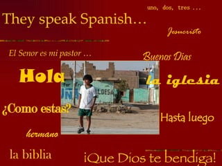 They speak Spanish… Buenos Dias Jesucristo la biblia ¡Que Dios te bendiga! uno, dos, tres ... El Senor es mi pastor … hermano la iglesia Hasta luego Hola ¿Como estas? 