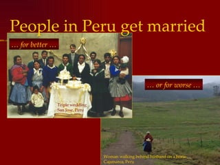 People in Peru get married …  for better … Triple wedding San Jose, Peru …  or for worse … Woman walking behind husband on a horse Cajamarca, Peru 