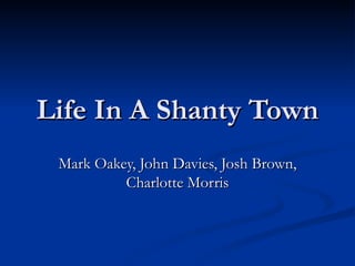 Life In A Shanty Town Mark Oakey, John Davies, Josh Brown, Charlotte Morris 