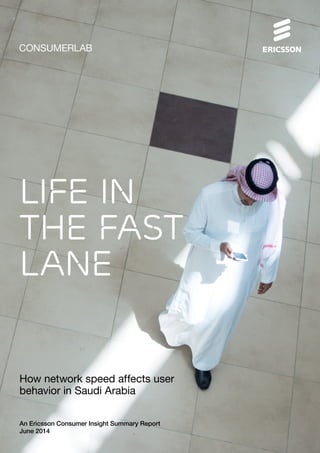 CONSUMERLAB
LIFE IN
THE FAST
LANE
How network speed affects user
behavior in Saudi Arabia
An Ericsson Consumer Insight Summary Report
June 2014
 