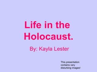Life in the  Holocaust. By: Kayla Lester This presentation contains very disturbing images! 