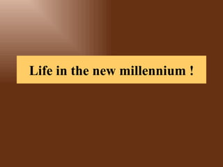 Life in the new millennium ! 