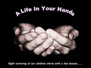 A Life In Your Hands  Right nurturing of our children starts with a few lessons…..… 