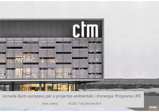 Fundació CTM Centre Tecnològic
Technology for Competitiveness
Fundació CTM Centre Tecnològic
Technology for Competitiveness
Jornada Ajuts europeus per a projectes ambientals i d'energia: Programa LIFE
Irene Jubany ACCIÓ, 7 de juliol de 2015
 