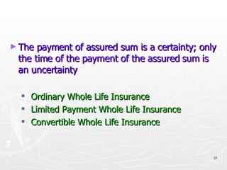The payment of assured sum is a certainty; only the time of the payment of the assured sum is an uncertainty Ordinary Whole Life Insurance Limited Payment Whole Life Insurance Convertible Whole Life Insurance 