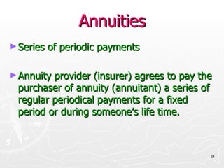 Annuities Series of periodic payments Annuity provider (insurer) agrees to pay the purchaser of annuity (annuitant) a series of regular periodical payments for a fixed period or during someone’s life time. 