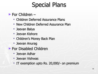 Special Plans For Children –  Children Deferred Assurance Plans New Children Deferred Assurance Plan Jeevan Balya Jeevan Kishore Children’s Money Back Plan Jeevan Anurag For Disabled Children Jeevan Adhar Jeevan Vishwas IT exemption upto Rs. 20,000/- on premium 