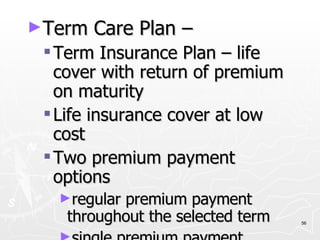 Term Care Plan – Term Insurance Plan – life cover with return of premium on maturity Life insurance cover at low cost Two premium payment options regular premium payment throughout the selected term single premium payment 