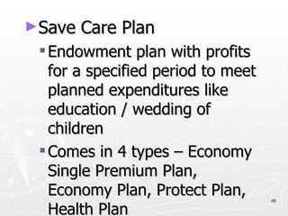 Save Care Plan  Endowment plan with profits for a specified period to meet planned expenditures like education / wedding of children Comes in 4 types – Economy Single Premium Plan, Economy Plan, Protect Plan, Health Plan 