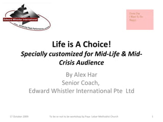 Life is A Choice! Specially customized for Mid-Life & Mid-Crisis Audience By Alex Har Senior Coach,  Edward Whistler International Pte  Ltd 17 October 2009  To be or not to be workshop by Paya  Lebar Methodist Church  