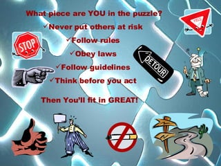What piece are YOU in the puzzle? Never put others at risk  Follow rules  Obey laws  Follow guidelines  Think before you act  Then You’ll fit in GREAT!   
