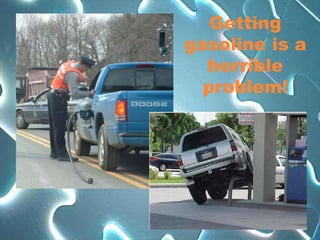 Getting
gasoline is a
  horrible
  problem!
 
