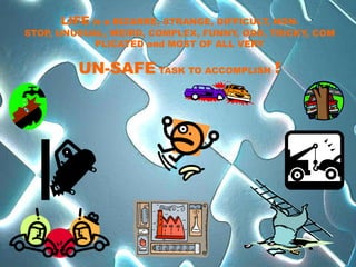 LIFE is a BIZARRE, STRANGE, DIFFICULT, NON-
STOP, UNUSUAL, WEIRD, COMPLEX, FUNNY, ODD, TRICKY, COM
            PLICATED and MOST OF ALL VERY

         UN-SAFE TASK TO ACCOMPLISH !
 