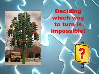 Deciding
 which way
 to turn is
impossible!
 