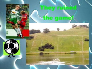 They ruined
the game!
 