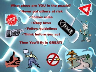 What piece are YOU in the puzzle?
    Never put others at risk
         Follow rules
          Obey laws
       Follow guidelines
     Think before you act

    Then You’ll fit in GREAT!
 