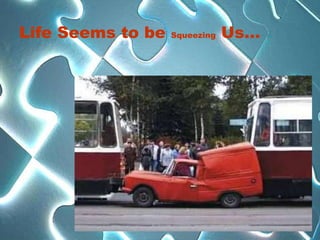 Life Seems to be   Squeezing   Us…
 