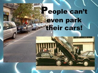 People can’t
 even park
 their cars!
 