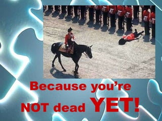 Because you’re
NOT dead   YET!
 