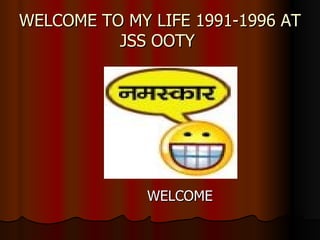 WELCOME TO MY LIFE 1991-1996 AT JSS OOTY  WELCOME 