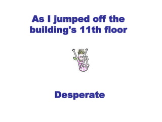 As I jumped off the building's 11th floor Desperate   