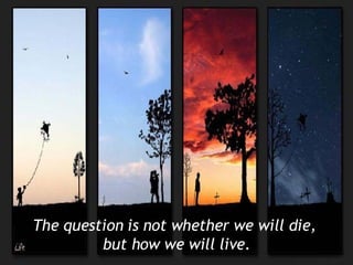 The question is not whether we will die,  but how we will live. 
