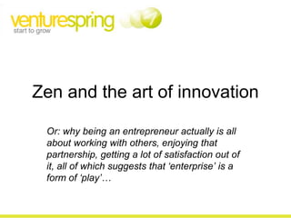 Zen and the art of innovation
Or: why being an entrepreneur actually is all
about working with others, enjoying that
partnership, getting a lot of satisfaction out of
it, all of which suggests that ‘enterprise’ is a
form of ‘play’…
 