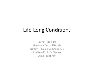 Life-Long Conditions
        Carrie - Epilepsy
    Hannah – Cystic Fibrosis
  Nimmy – Sickle Cell Anaemia
    Sophie – Crohn’s Disease
       Sarah - Diabetes
 
