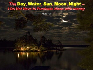 The Day, Water, Sun, Moon, Night –I Do Not Have to Purchase these with money.   PLAUTUS