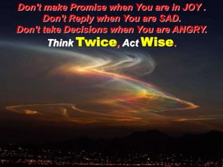Don't make Promise when You are in JOY . Don't Reply when You are SAD. Don't take Decisions when You are ANGRY.Think Twice, Act Wise.
