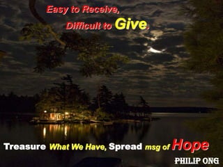 Easy to Receive,                    Difficult to Give. TreasureWhat We Have, Spreadmsg of HopePhilip Ong
