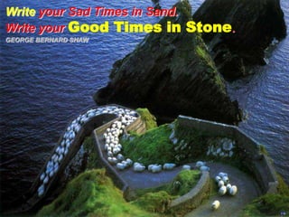 Write your Sad Times in Sand.Write your Good Times in Stone.   GEORGE BERNARD SHAW