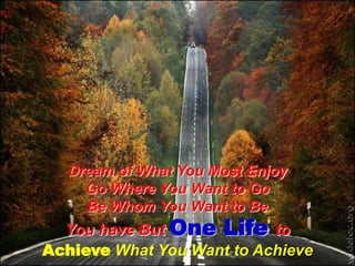 Dream of What You Most EnjoyGo Where You Want to GoBe Whom You Want to BeYou have But One Life toAchieveWhat You Want to Achieve